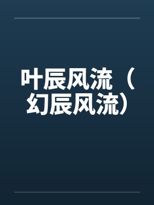 叶辰风流(幻辰风流)by佚名笔趣阁无弹窗 叶辰风流(幻辰风流)by佚名笔趣阁无弹窗