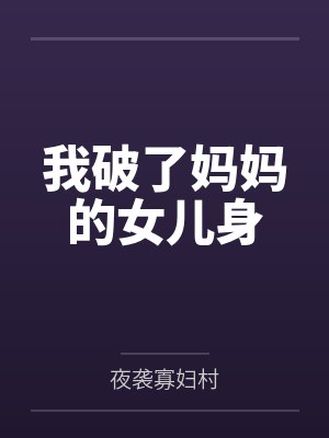 我破了妈妈的女儿身by夜袭寡妇村笔趣阁无弹窗 我破了妈妈的女儿身by夜袭寡妇村笔趣阁无弹窗