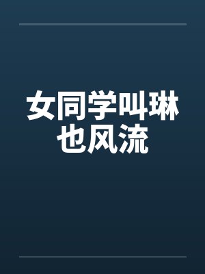 女同学叫琳也风流笔趣阁无弹窗