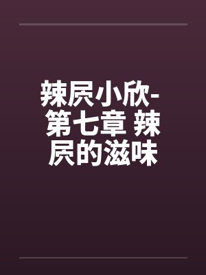 辣屄小欣- 第七章 辣屄的滋味by佚名
