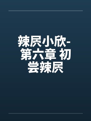 辣屄小欣- 第六章 初尝辣屄by佚名