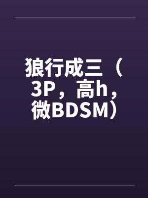 狼行成三（3P，高h，微BDSM）by佚名笔趣阁无弹窗