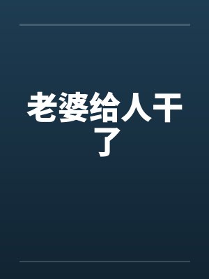老婆给人干了by佚名笔趣阁无弹窗