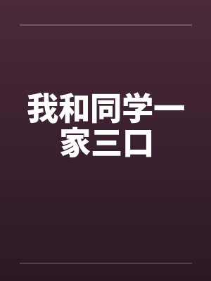 我和同学一家三口by佚名笔趣阁无弹窗