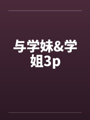 与学妹&学姐3p