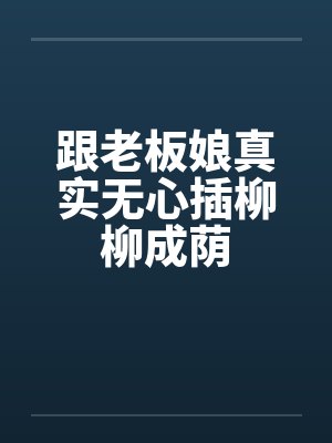 跟老板娘真实无心插柳柳成荫