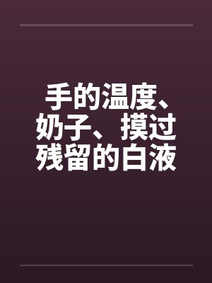 手的温度、奶子、摸过残留的白液！？（02）笔趣阁无弹窗