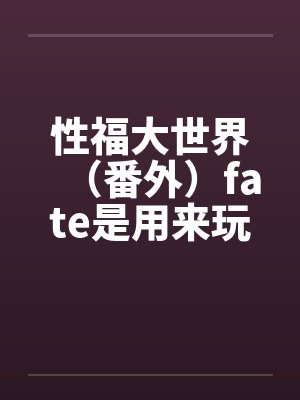 性福大世界(番外)fate是用来玩的(1)by佚名笔趣阁无弹窗 性福大世界(番外)fate是用来玩的(1)by佚名笔趣阁无弹窗