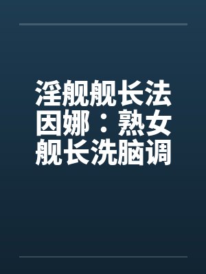 淫舰舰长法因娜:熟女舰长洗脑调教0103by佚名笔趣阁无弹窗 淫舰舰长法因娜:熟女舰长洗脑调教0103by佚名笔趣阁无弹窗