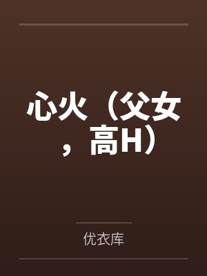 心火（父女，高H）by优衣库笔趣阁无弹窗