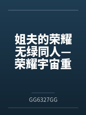 姐夫的荣耀无绿同人—荣耀宇宙重启 姐夫的荣耀无绿同人—荣耀宇宙重启