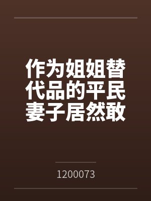 作为姐姐替代品的平民妻子居然敢想反抗?by1200073 作为姐姐替代品的平民妻子居然敢想反抗?by1200073