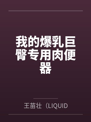我的爆乳巨臀专用肉便器by王苗壮（LIQUID82）笔趣阁无弹窗