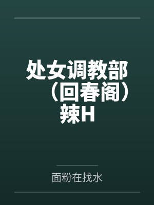 处女调教部（回春阁）辣Hby面粉在找水
