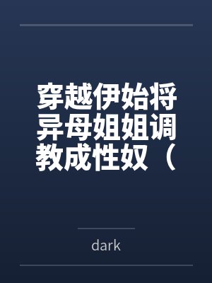穿越伊始将异母姐姐调教成性奴（穿越到异世界把高贵强大的女性征服至胯下）bydark