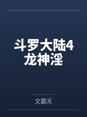斗罗大陆4龙神淫by文霸天 斗罗大陆4龙神淫by文霸天
