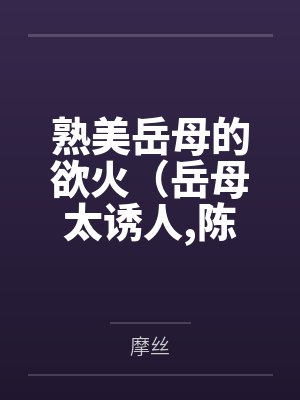 熟美岳母的欲火（岳母太诱人,陈超赵悦）笔趣阁无弹窗