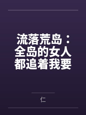 流落荒岛：全岛的女人都追着我要精液by仁