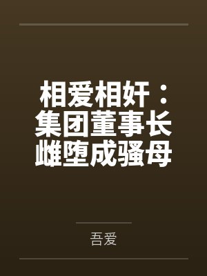相爱相奸：集团董事长雌堕成骚母狗笔趣阁无弹窗