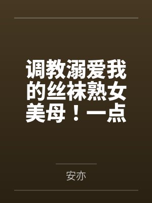 调教溺爱我的丝袜熟女美母！一点一点将她拉入禁忌的快感深渊，让她成为我的专属便器