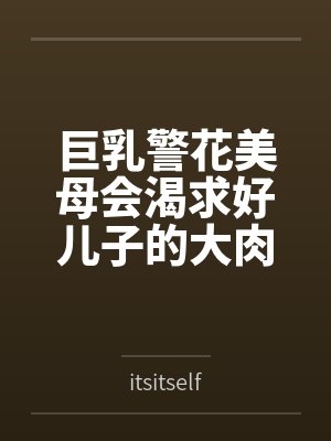 巨乳警花美母会渴求好儿子的大肉棒吗