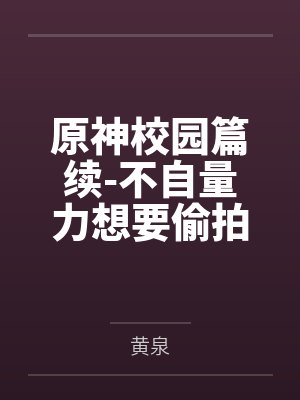 原神校园篇续-不自量力想要偷拍下邪淫证据的雌小鬼云璃却落入转校生的大手之中被肏成骚贱雏萝笔趣阁无弹窗