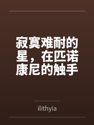 寂寞难耐的星，在匹诺康尼的触手情趣店里，体验从温柔到狂暴的触手调教byilithyia