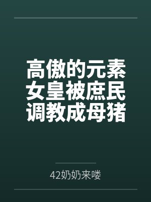 高傲的元素女皇被庶民调教成母猪后，却被扶她公主闺蜜救下，最终成了她的专属新娘by42奶奶来喽