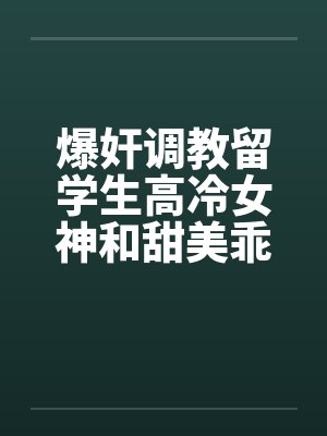爆奸调教留学生高冷女神和甜美乖巧女孩，沉沦为肉棒的性处理器by佚名笔趣阁无弹窗