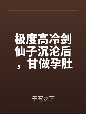 极度高冷剑仙子沉沦后，甘做孕肚美人妻by于穹之下笔趣阁无弹窗