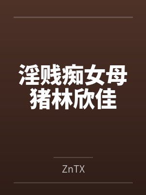 淫贱痴女母猪林欣佳byZnTX
