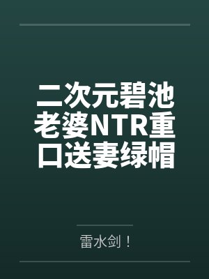 二次元碧池老婆NTR重口送妻绿帽媚黑媚屌多人运动淫趴苦主绿毛龟系列by雷水剑！