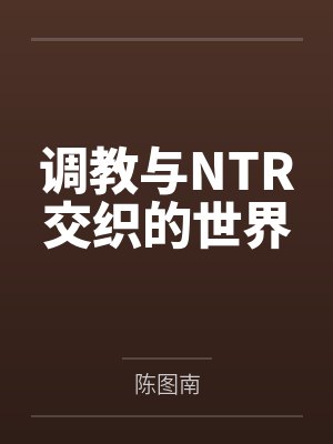 调教与NTR交织的世界笔趣阁无弹窗 调教与NTR交织的世界笔趣阁无弹窗