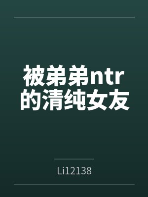 被弟弟ntr的清纯女友