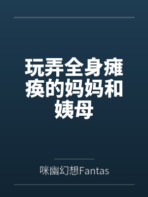 玩弄全身瘫痪的妈妈和姨母笔趣阁无弹窗 玩弄全身瘫痪的妈妈和姨母笔趣阁无弹窗