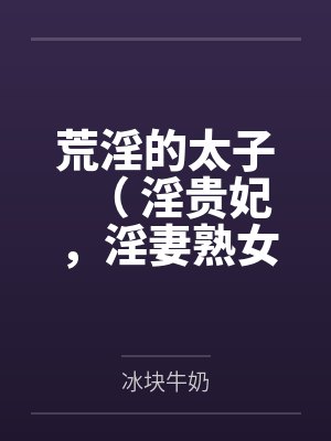 荒淫的太子（ 淫贵妃，淫妻熟女，超淫高H）by冰块牛奶笔趣阁无弹窗