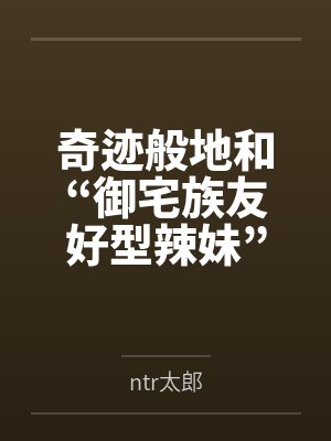 奇迹般地和“御宅族友好型辣妹”交往的我,还是想让她被别的男人NTRbyntr太郎