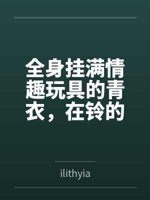 全身挂满情趣玩具的青衣，在铃的露出调教下成为专属性奴byilithyia