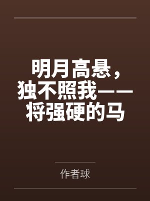 明月高悬,独不照我——将强硬的马可波罗调教为任我摆布的性奴隶笔趣阁无弹窗 明月高悬,独不照我——将强硬的马可波罗调教为任我摆布的性奴隶笔趣阁无弹窗