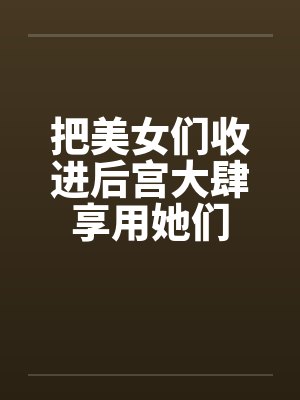 把美女们收进后宫大肆享用她们