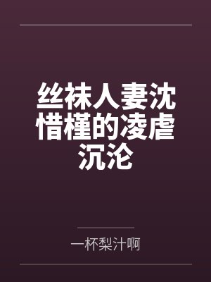 丝袜人妻沈惜槿的凌虐沉沦by一杯梨汁啊