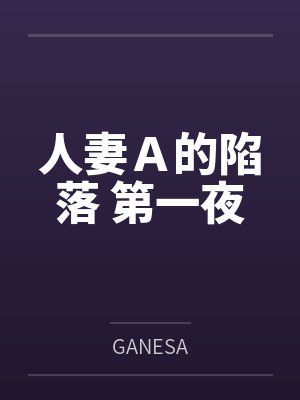 人妻A的陷落 第一夜byGANESA笔趣阁无弹窗 人妻A的陷落 第一夜byGANESA笔趣阁无弹窗