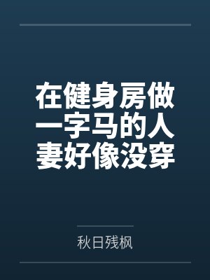 在健身房做一字马的人妻好像没穿内裤笔趣阁无弹窗 在健身房做一字马的人妻好像没穿内裤笔趣阁无弹窗