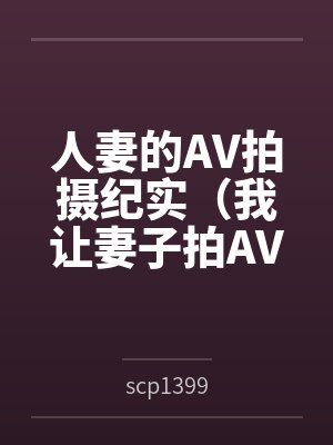 人妻的AV拍摄纪实(我让妻子拍AV)byscp1399笔趣阁无弹窗 人妻的AV拍摄纪实(我让妻子拍AV)byscp1399笔趣阁无弹窗