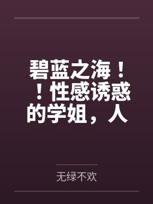 碧蓝之海！！性感诱惑的学姐，人妻感十足的义姐，口嫌体正直的妹妹，全被我推倒啦！！by无绿不欢