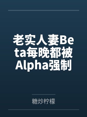 老实人妻Beta每晚都被Alpha强制爱 老实人妻Beta每晚都被Alpha强制爱