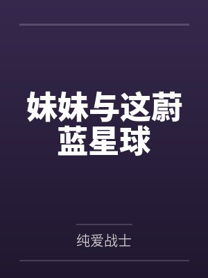 妹妹与这蔚蓝星球by纯爱战士笔趣阁无弹窗