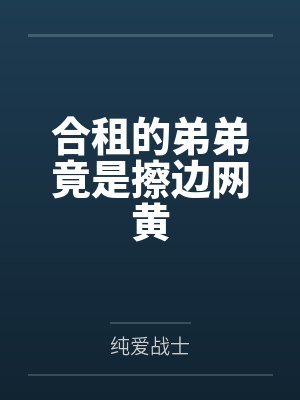 合租的弟弟竟是擦边网黄笔趣阁无弹窗