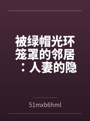 被绿帽光环笼罩的邻居：人妻的隐秘崩溃与母女的禁忌救赎