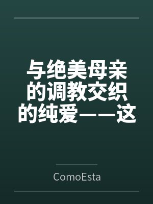 与绝美母亲的调教交织的纯爱——这可能吗？（与母亲一起的纯爱训练）byComoEsta